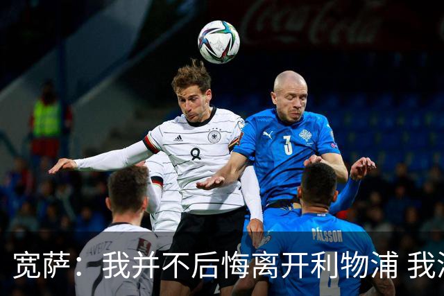 宽萨：我并不后悔离开利物浦 我清楚自己需要稳定的出场时间
