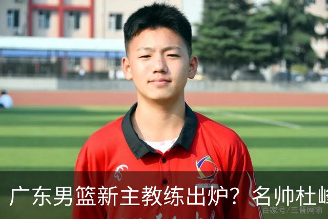 广东男篮新主教练出炉？名帅杜峰要下课？朱芳雨想邀请1人加盟！