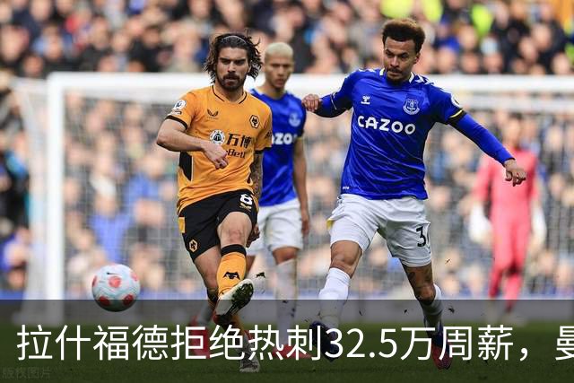 拉什福德拒绝热刺32.5万周薪，曼联2500万卖不掉！世界杯首发反被骂
