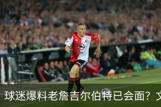 球迷爆料老詹吉尔伯特已会面？文胖：不清楚 但14年他们就会面过