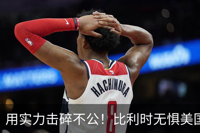 用实力击碎不公！比利时无惧美国盘外招 彰显老牌劲旅底蕴