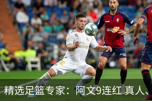 精选足篮专家：阿文9连红 真人、卢西奥、老伟8连红